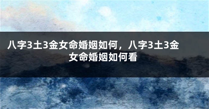 八字3土3金女命婚姻如何，八字3土3金女命婚姻如何看