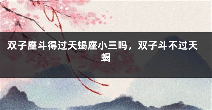 双子座斗得过天蝎座小三吗，双子斗不过天蝎