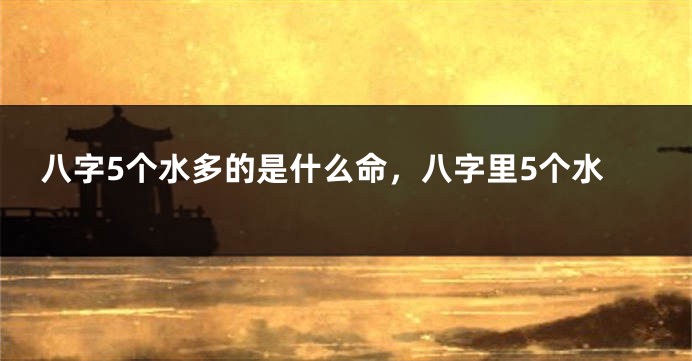 八字5个水多的是什么命，八字里5个水