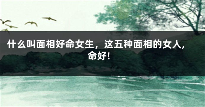 什么叫面相好命女生，这五种面相的女人,命好!