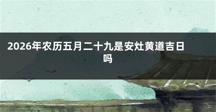 2026年农历五月二十九是安灶黄道吉日吗