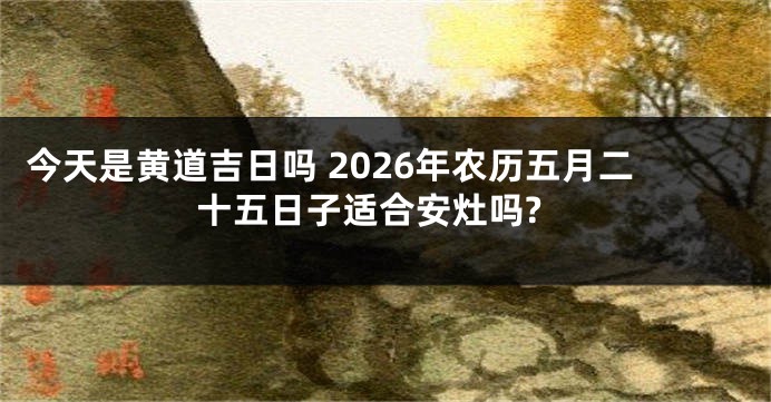 今天是黄道吉日吗 2026年农历五月二十五日子适合安灶吗?