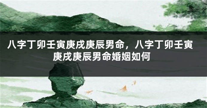 八字丁卯壬寅庚戌庚辰男命，八字丁卯壬寅庚戌庚辰男命婚姻如何