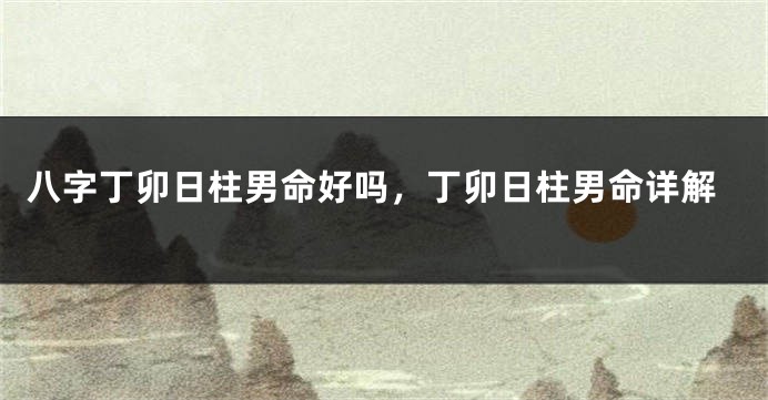 八字丁卯日柱男命好吗，丁卯日柱男命详解
