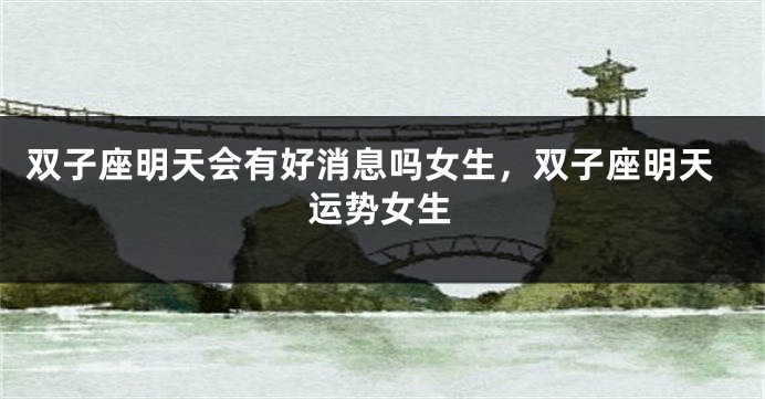 双子座明天会有好消息吗女生，双子座明天运势女生