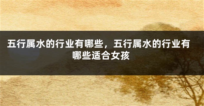 五行属水的行业有哪些，五行属水的行业有哪些适合女孩