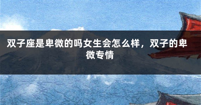 双子座是卑微的吗女生会怎么样，双子的卑微专情