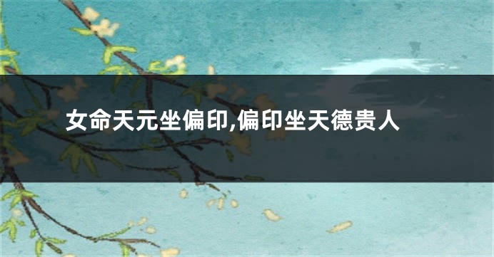 女命天元坐偏印,偏印坐天德贵人
