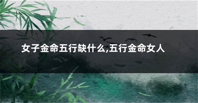 女子金命五行缺什么,五行金命女人