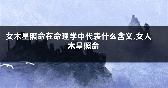 女木星照命在命理学中代表什么含义,女人木星照命