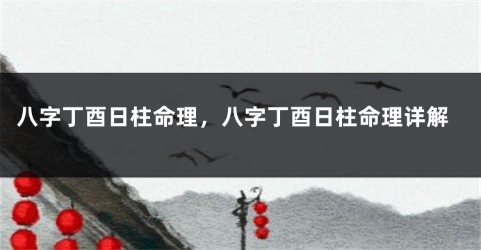 八字丁酉日柱命理，八字丁酉日柱命理详解