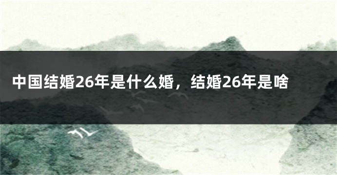 中国结婚26年是什么婚，结婚26年是啥