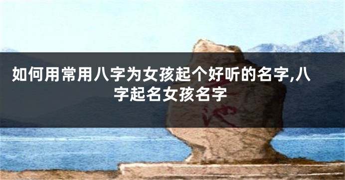 如何用常用八字为女孩起个好听的名字,八字起名女孩名字