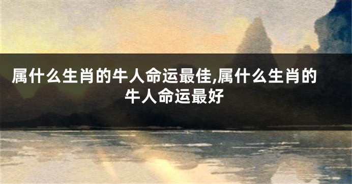 属什么生肖的牛人命运最佳,属什么生肖的牛人命运最好