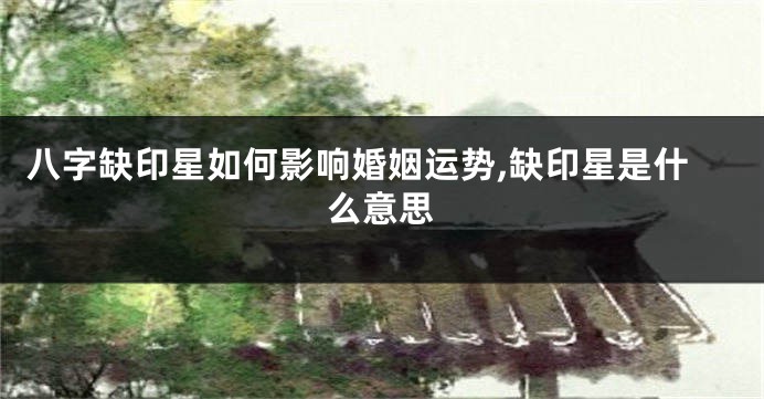 八字缺印星如何影响婚姻运势,缺印星是什么意思