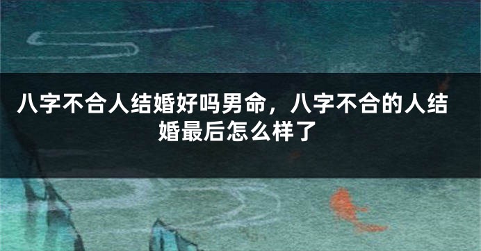 八字不合人结婚好吗男命，八字不合的人结婚最后怎么样了