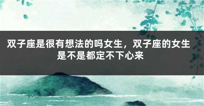 双子座是很有想法的吗女生，双子座的女生是不是都定不下心来