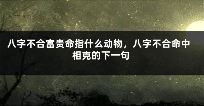 八字不合富贵命指什么动物，八字不合命中相克的下一句