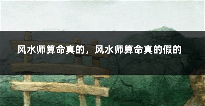 风水师算命真的，风水师算命真的假的