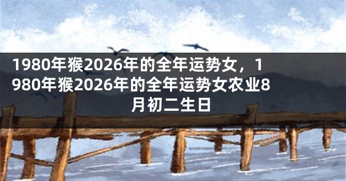 1980年猴2026年的全年运势女，1980年猴2026年的全年运势女农业8月初二生日