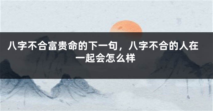 八字不合富贵命的下一句，八字不合的人在一起会怎么样