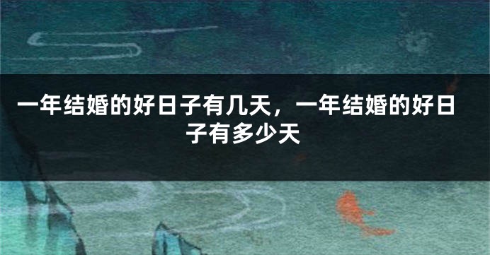 一年结婚的好日子有几天，一年结婚的好日子有多少天