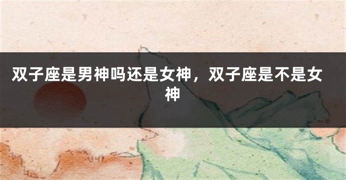 双子座是男神吗还是女神，双子座是不是女神