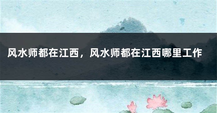 风水师都在江西,风水师都在江西哪里工作