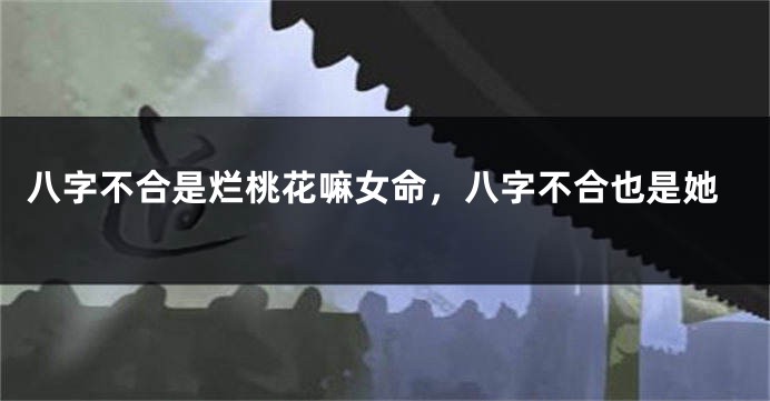 八字不合是烂桃花嘛女命，八字不合也是她