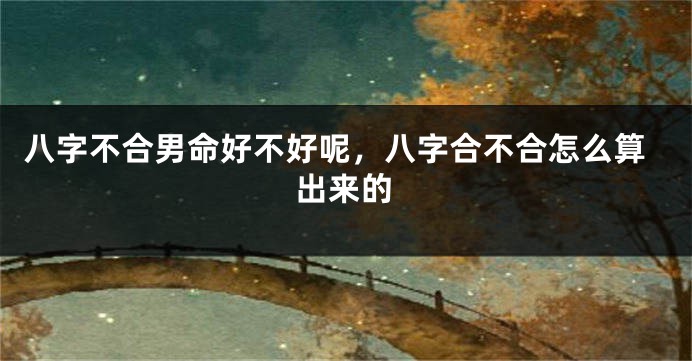 八字不合男命好不好呢,八字合不合怎么算出来的