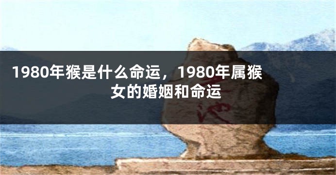 1980年猴是什么命运，1980年属猴女的婚姻和命运