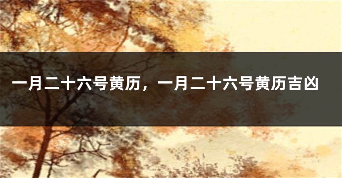 一月二十六号黄历，一月二十六号黄历吉凶