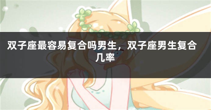 双子座最容易复合吗男生，双子座男生复合几率