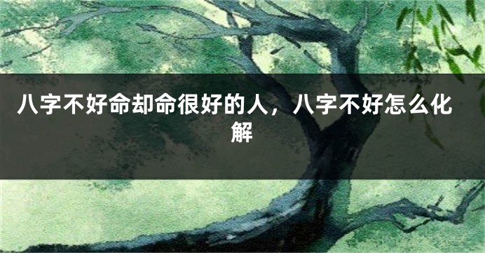 八字不好命却命很好的人，八字不好怎么化解