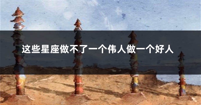 这些星座做不了一个伟人做一个好人