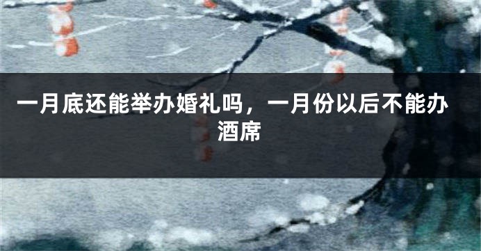 一月底还能举办婚礼吗，一月份以后不能办酒席