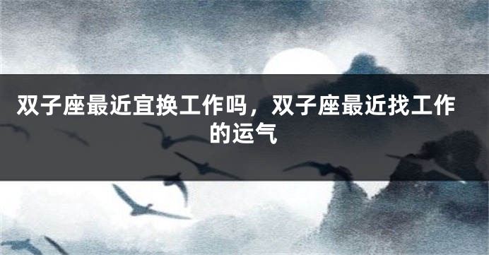 双子座最近宜换工作吗，双子座最近找工作的运气