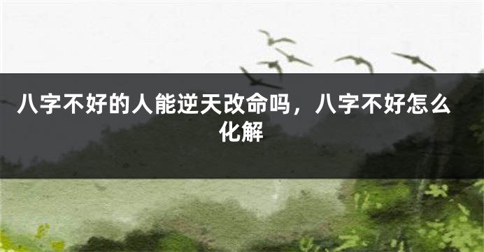 八字不好的人能逆天改命吗，八字不好怎么化解