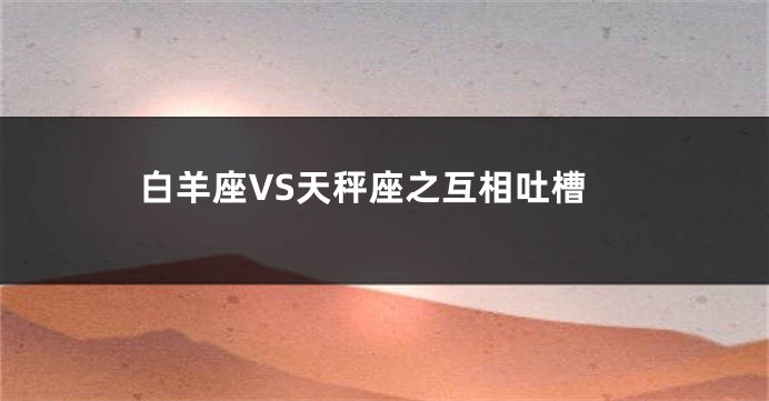 白羊座VS天秤座之互相吐槽