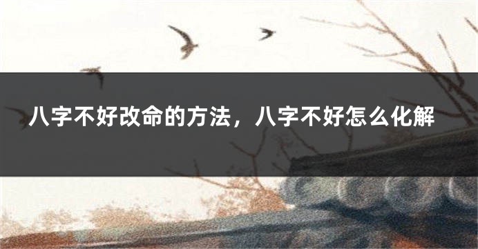 八字不好改命的方法，八字不好怎么化解