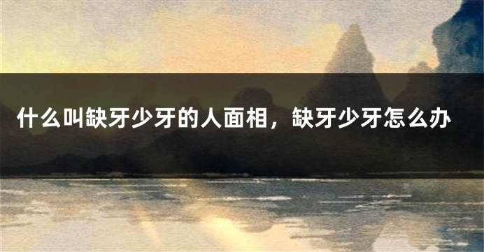 什么叫缺牙少牙的人面相，缺牙少牙怎么办