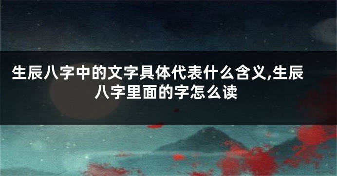 生辰八字中的文字具体代表什么含义,生辰八字里面的字怎么读