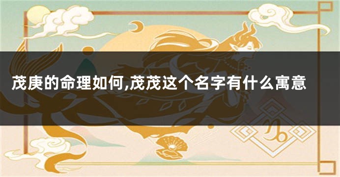 茂庚的命理如何,茂茂这个名字有什么寓意