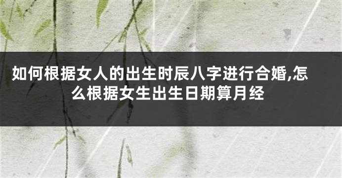 如何根据女人的出生时辰八字进行合婚,怎么根据女生出生日期算月经