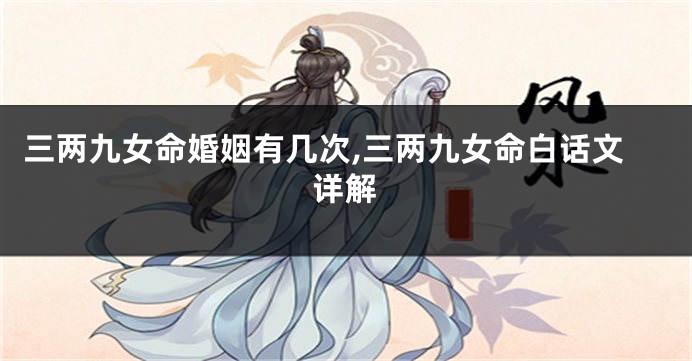三两九女命婚姻有几次,三两九女命白话文详解