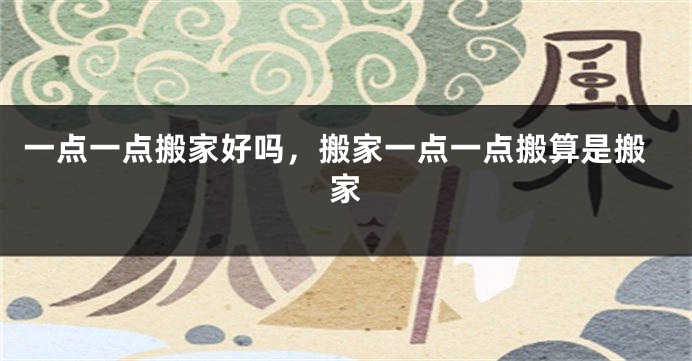 一点一点搬家好吗,搬家一点一点搬算是搬家