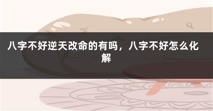八字不好逆天改命的有吗，八字不好怎么化解