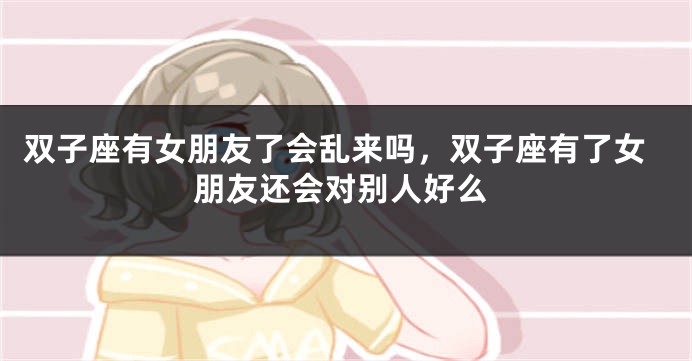双子座有女朋友了会乱来吗，双子座有了女朋友还会对别人好么