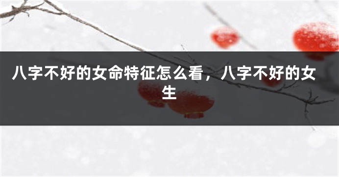 八字不好的女命特征怎么看，八字不好的女生