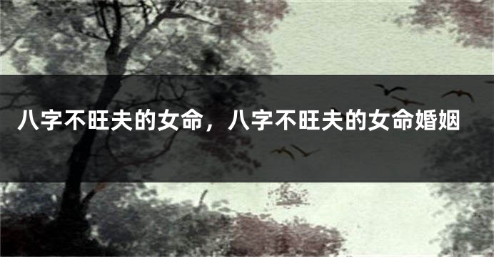 八字不旺夫的女命，八字不旺夫的女命婚姻